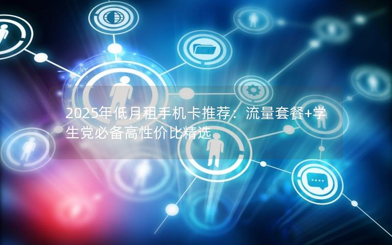 2025年低月租手机卡推荐：流量套餐+学生党必备高性价比精选