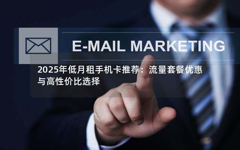 2025年低月租手机卡推荐：流量套餐优惠与高性价比选择