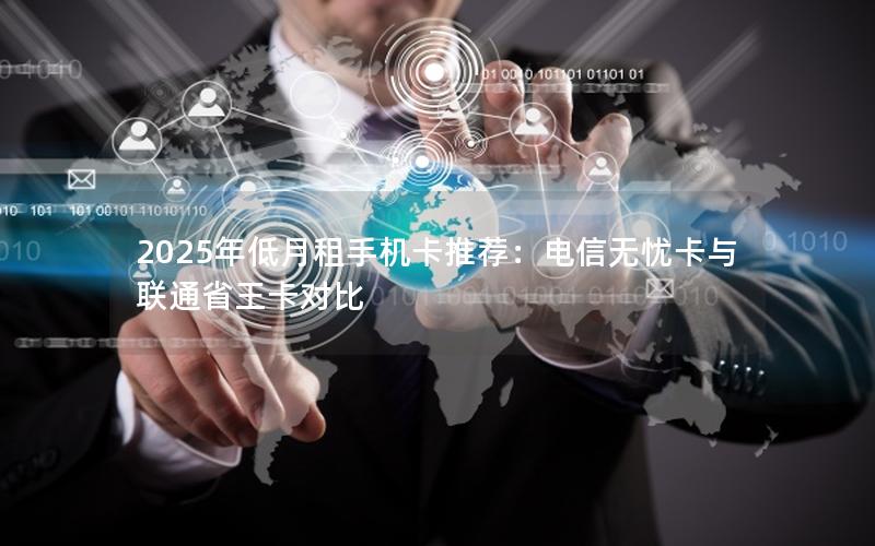 2025年低月租手机卡推荐：电信无忧卡与联通省王卡对比