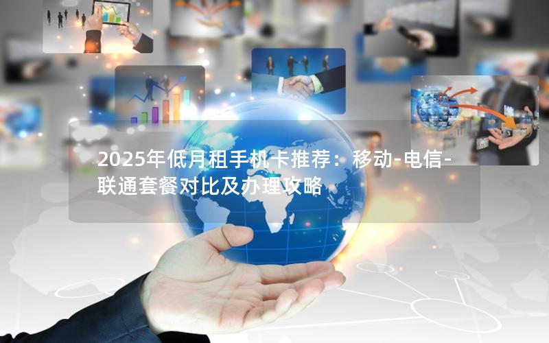2025年低月租手机卡推荐：移动-电信-联通套餐对比及办理攻略
