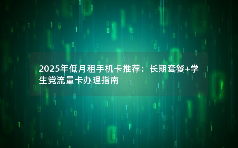 2025年低月租手机卡推荐：长期套餐+学生党流量卡办理指南