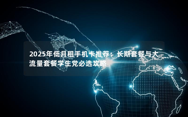 2025年低月租手机卡推荐：长期套餐与大流量套餐学生党必选攻略