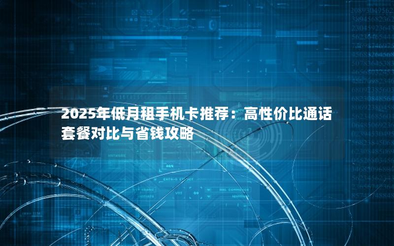 2025年低月租手机卡推荐：高性价比通话套餐对比与省钱攻略