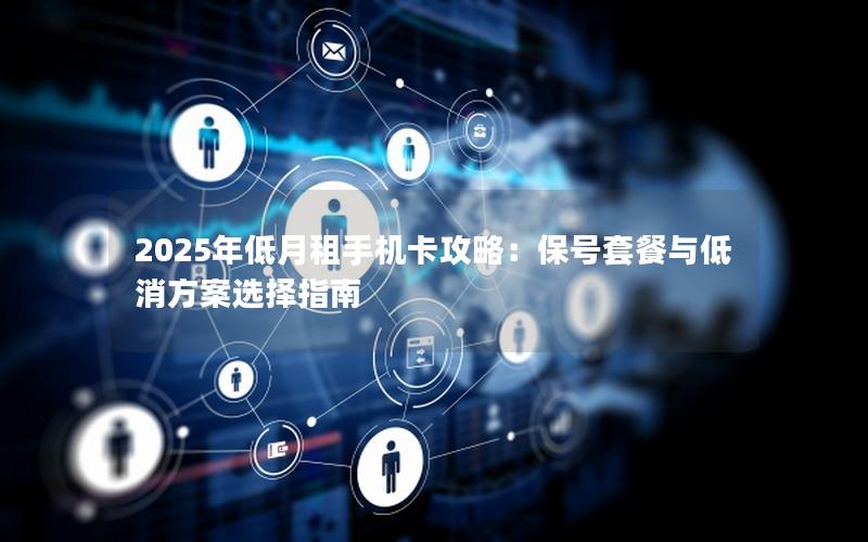 2025年低月租手机卡攻略：保号套餐与低消方案选择指南
