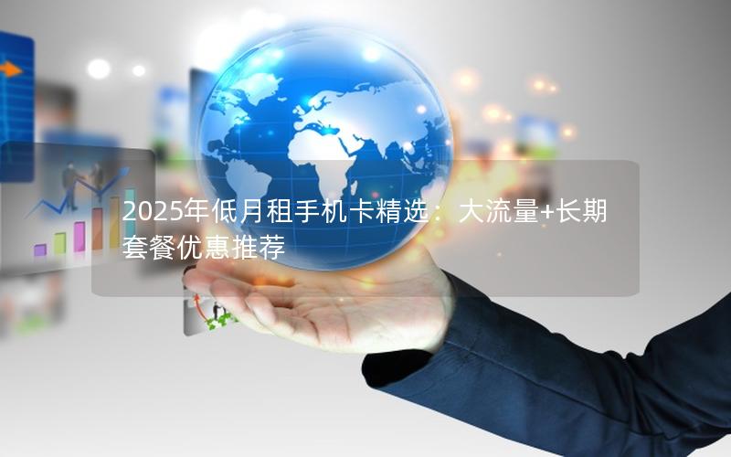 2025年低月租手机卡精选：大流量+长期套餐优惠推荐