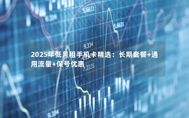 2025年低月租手机卡精选：长期套餐+通用流量+保号优惠