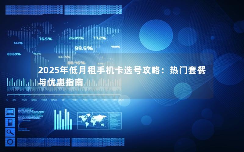 2025年低月租手机卡选号攻略：热门套餐与优惠指南