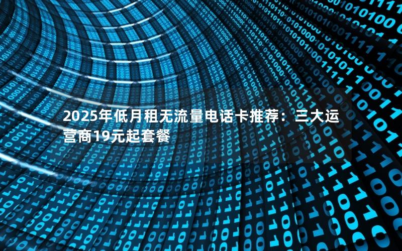 2025年低月租无流量电话卡推荐：三大运营商19元起套餐