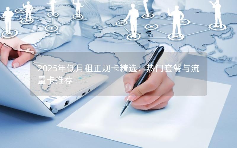 2025年低月租正规卡精选：热门套餐与流量卡推荐
