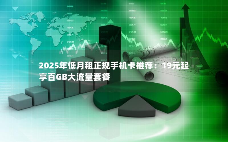 2025年低月租正规手机卡推荐：19元起享百GB大流量套餐