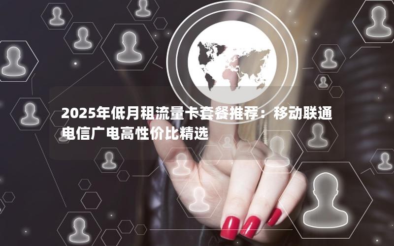 2025年低月租流量卡套餐推荐：移动联通电信广电高性价比精选