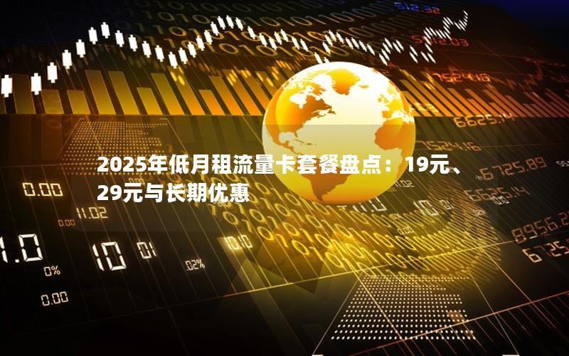 2025年低月租流量卡套餐盘点：19元、29元与长期优惠