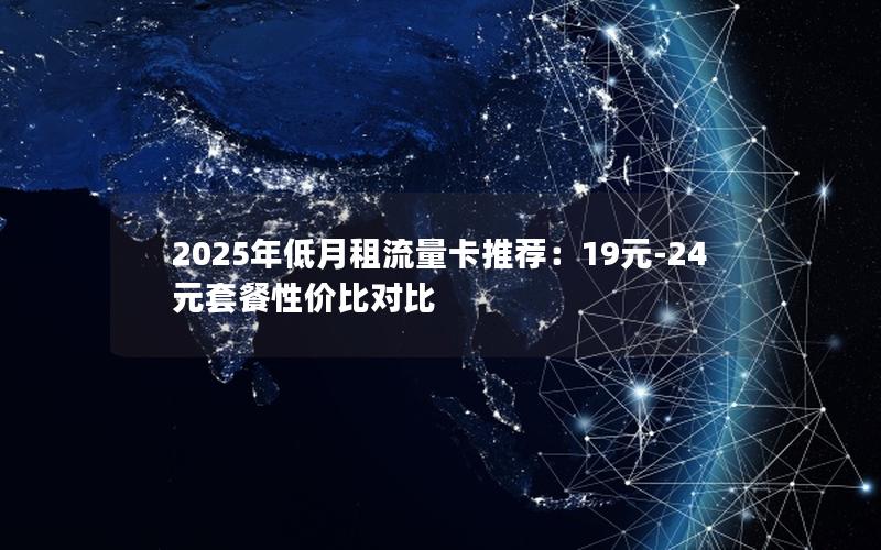 2025年低月租流量卡推荐：19元-24元套餐性价比对比