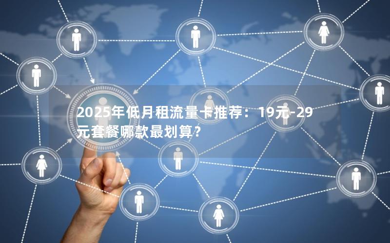 2025年低月租流量卡推荐：19元-29元套餐哪款最划算？