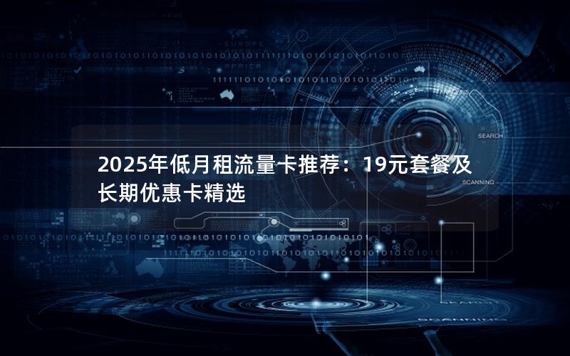 2025年低月租流量卡推荐：19元套餐及长期优惠卡精选