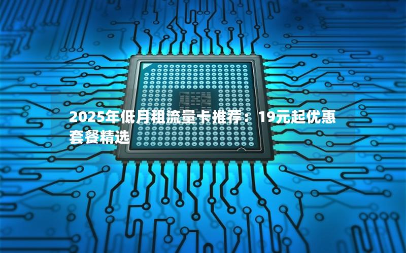 2025年低月租流量卡推荐：19元起优惠套餐精选