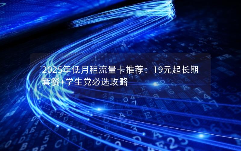 2025年低月租流量卡推荐：19元起长期套餐+学生党必选攻略
