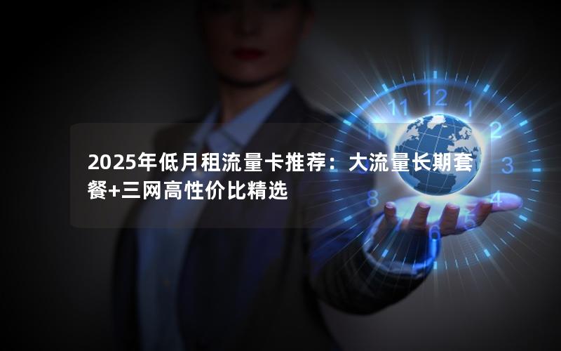 2025年低月租流量卡推荐：大流量长期套餐+三网高性价比精选