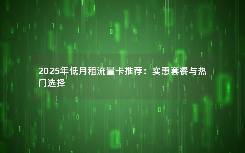 2025年低月租流量卡推荐：实惠套餐与热门选择