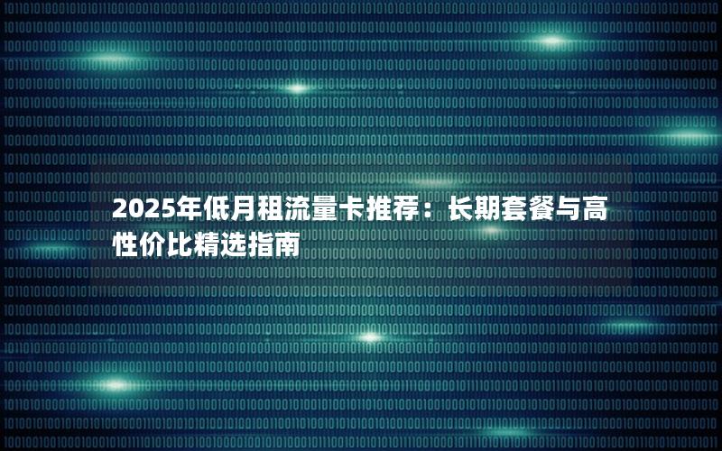 2025年低月租流量卡推荐：长期套餐与高性价比精选指南