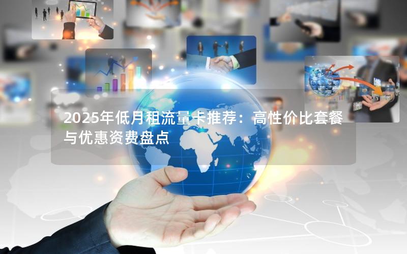 2025年低月租流量卡推荐：高性价比套餐与优惠资费盘点