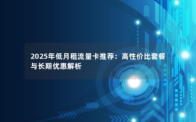 2025年低月租流量卡推荐：高性价比套餐与长期优惠解析
