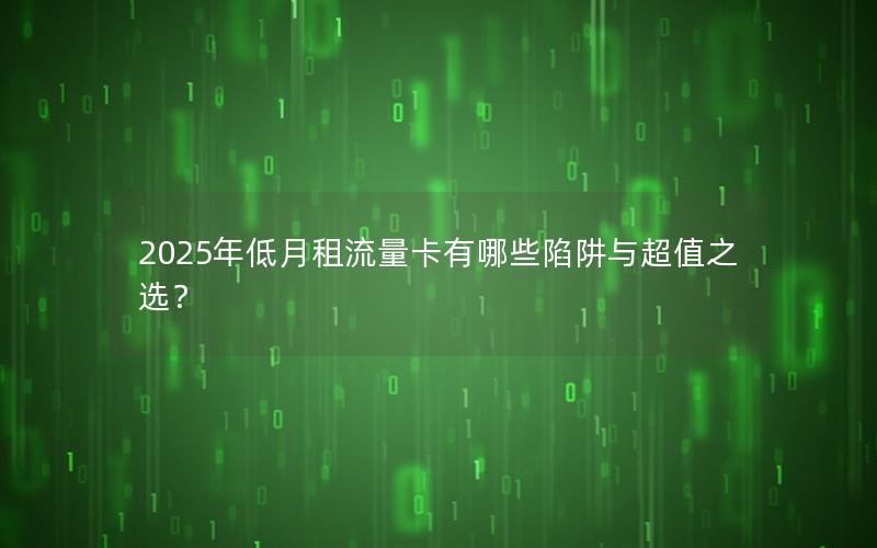 2025年低月租流量卡有哪些陷阱与超值之选？