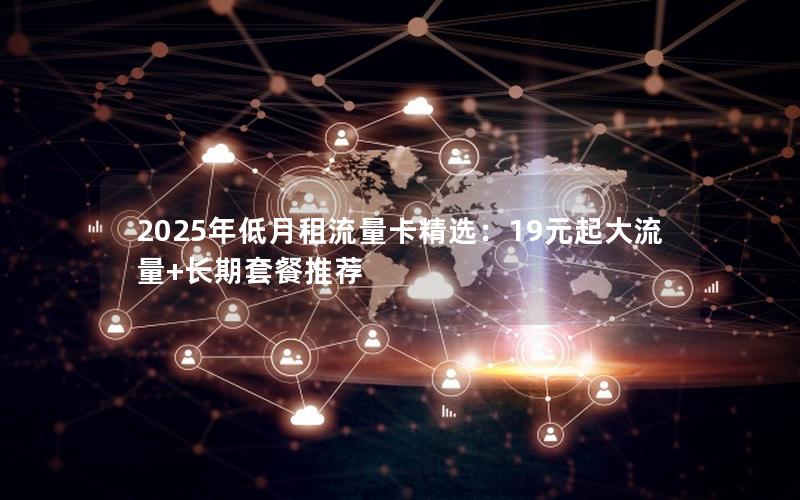 2025年低月租流量卡精选：19元起大流量+长期套餐推荐