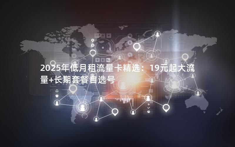 2025年低月租流量卡精选：19元起大流量+长期套餐自选号