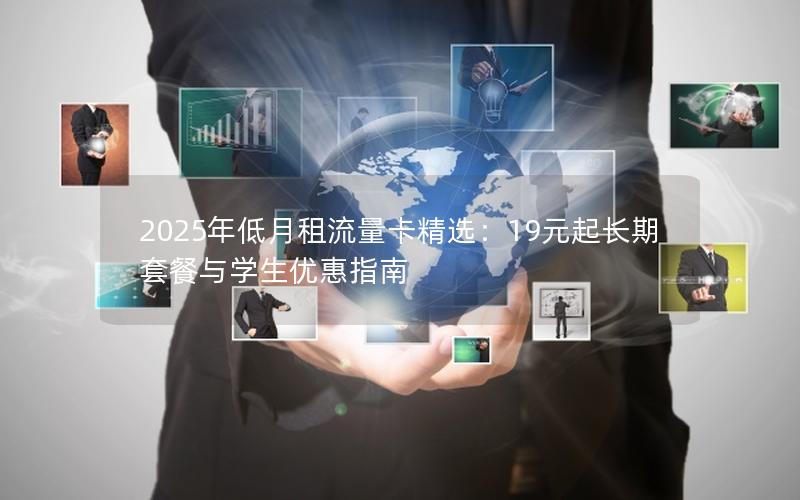 2025年低月租流量卡精选：19元起长期套餐与学生优惠指南