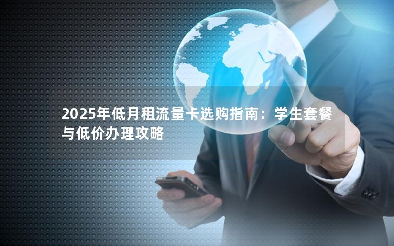 2025年低月租流量卡选购指南：学生套餐与低价办理攻略