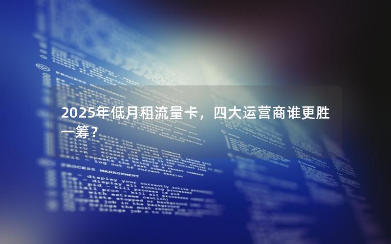 2025年低月租流量卡，四大运营商谁更胜一筹？