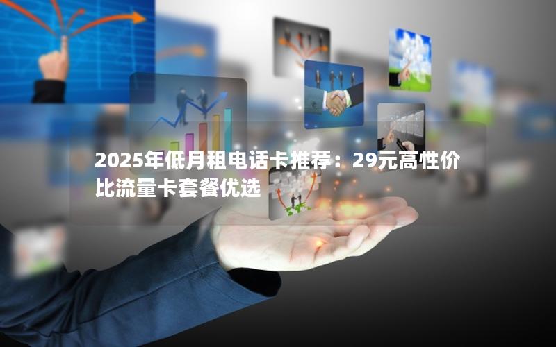 2025年低月租电话卡推荐：29元高性价比流量卡套餐优选