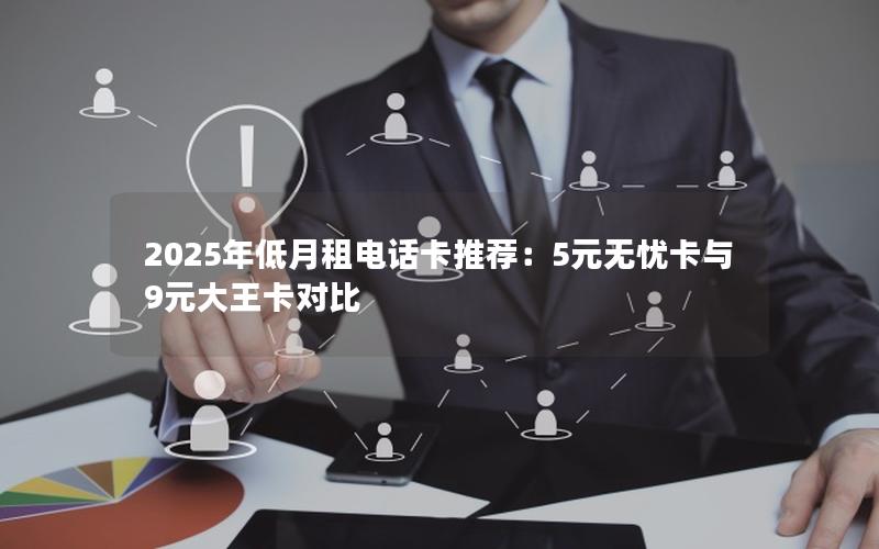 2025年低月租电话卡推荐：5元无忧卡与9元大王卡对比