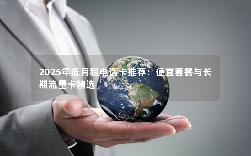 2025年低月租电话卡推荐：便宜套餐与长期流量卡精选