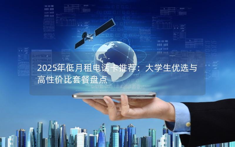 2025年低月租电话卡推荐：大学生优选与高性价比套餐盘点