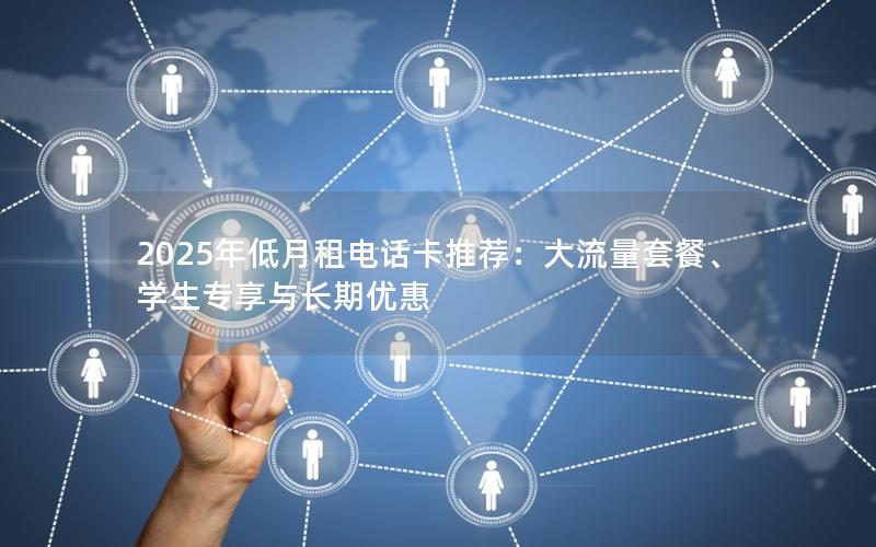 2025年低月租电话卡推荐：大流量套餐、学生专享与长期优惠