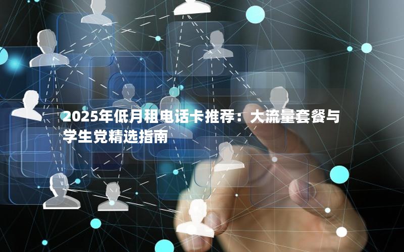 2025年低月租电话卡推荐：大流量套餐与学生党精选指南