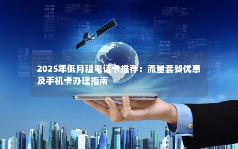 2025年低月租电话卡推荐：流量套餐优惠及手机卡办理指南