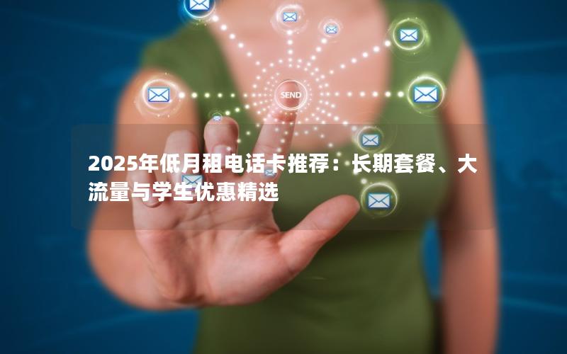 2025年低月租电话卡推荐：长期套餐、大流量与学生优惠精选
