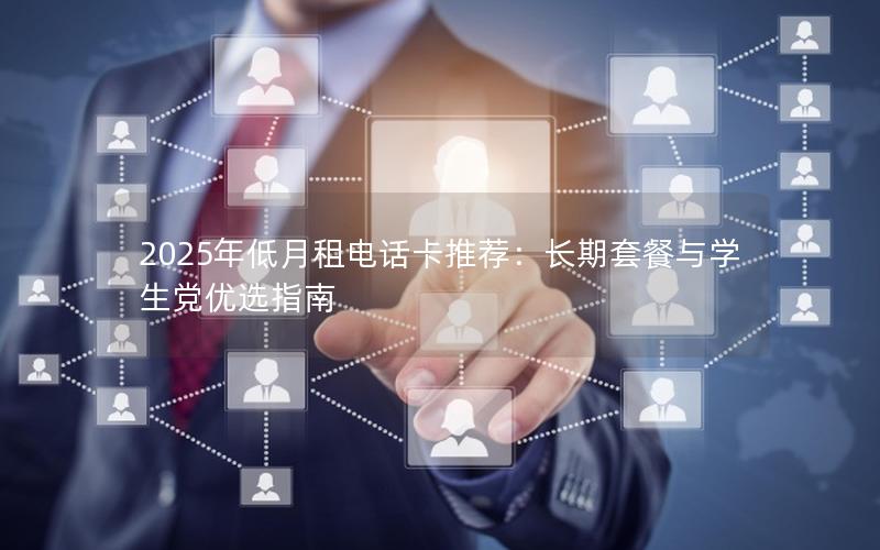 2025年低月租电话卡推荐：长期套餐与学生党优选指南