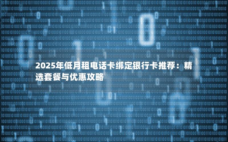 2025年低月租电话卡绑定银行卡推荐：精选套餐与优惠攻略