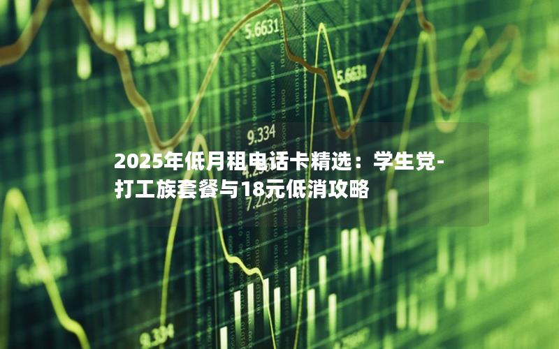 2025年低月租电话卡精选：学生党-打工族套餐与18元低消攻略