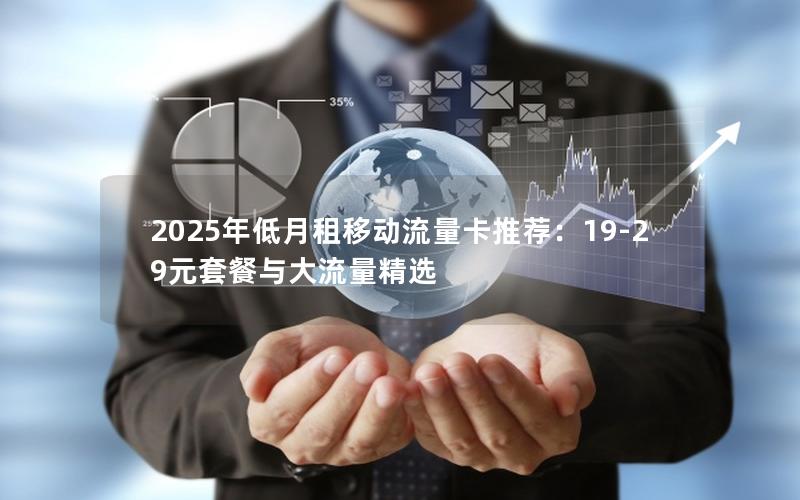 2025年低月租移动流量卡推荐：19-29元套餐与大流量精选