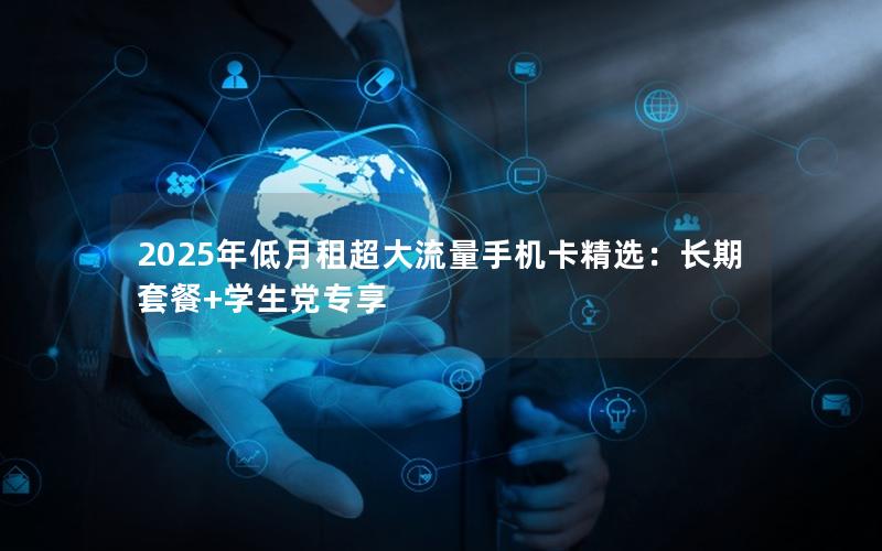 2025年低月租超大流量手机卡精选：长期套餐+学生党专享