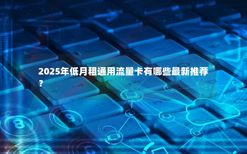 2025年低月租通用流量卡有哪些最新推荐？