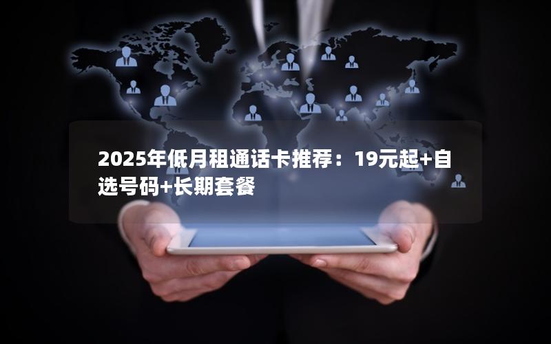 2025年低月租通话卡推荐：19元起+自选号码+长期套餐