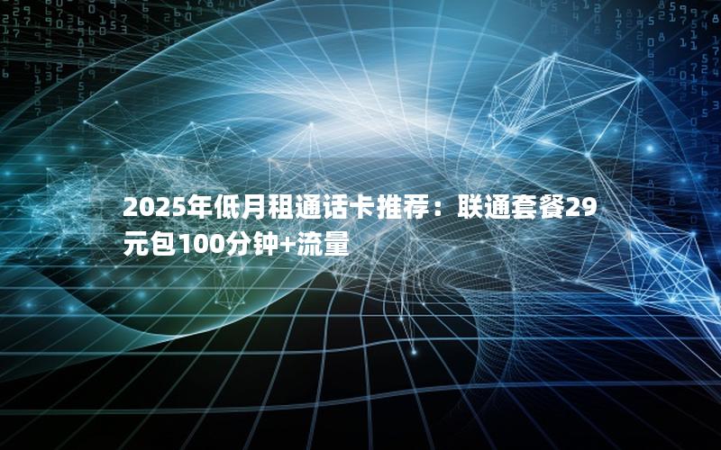 2025年低月租通话卡推荐：联通套餐29元包100分钟+流量
