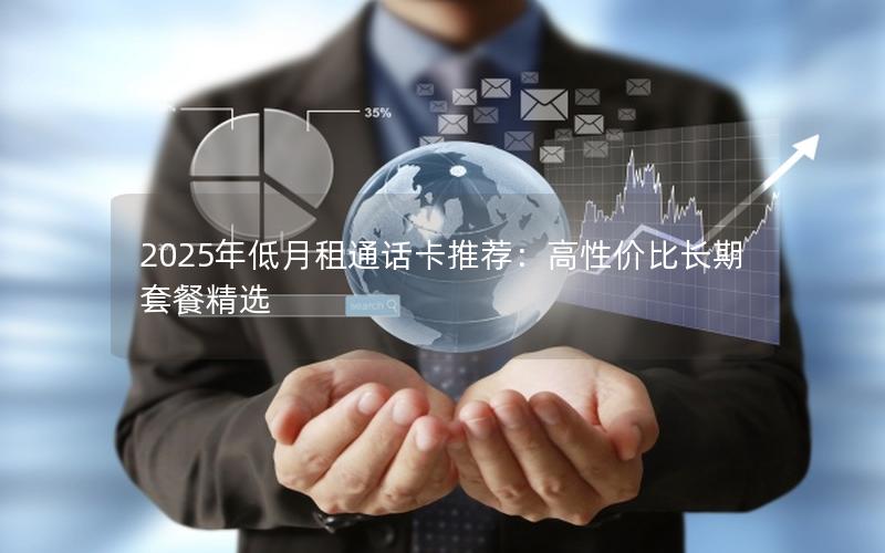2025年低月租通话卡推荐：高性价比长期套餐精选