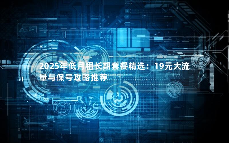 2025年低月租长期套餐精选：19元大流量与保号攻略推荐